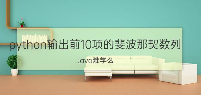 python输出前10项的斐波那契数列 Java难学么？